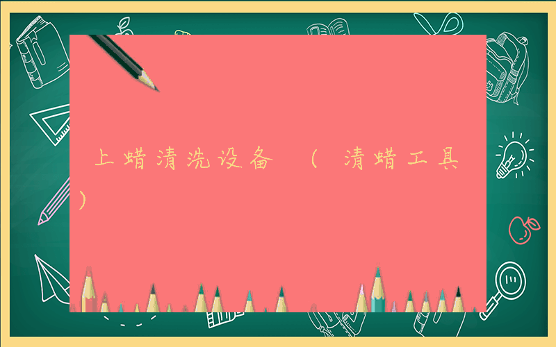 上蜡清洗设备 (清蜡工具)